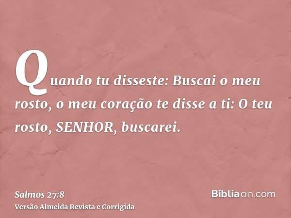 Quando tu disseste: Buscai o meu rosto, o meu coração te disse a ti: O teu rosto, SENHOR, buscarei.