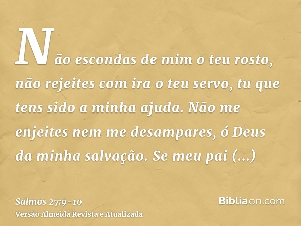 Não escondas de mim o teu rosto, não rejeites com ira o teu servo, tu que tens sido a minha ajuda. Não me enjeites nem me desampares, ó Deus da minha salvação.S