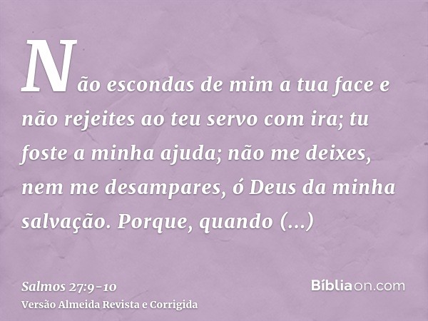 Não escondas de mim a tua face e não rejeites ao teu servo com ira; tu foste a minha ajuda; não me deixes, nem me desampares, ó Deus da minha salvação.Porque, q