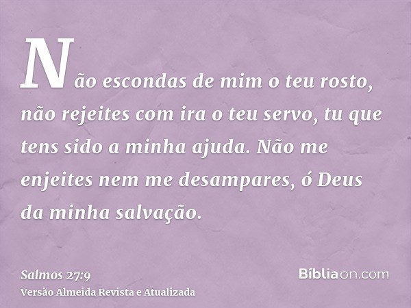 Não escondas de mim o teu rosto, não rejeites com ira o teu servo, tu que tens sido a minha ajuda. Não me enjeites nem me desampares, ó Deus da minha salvação.