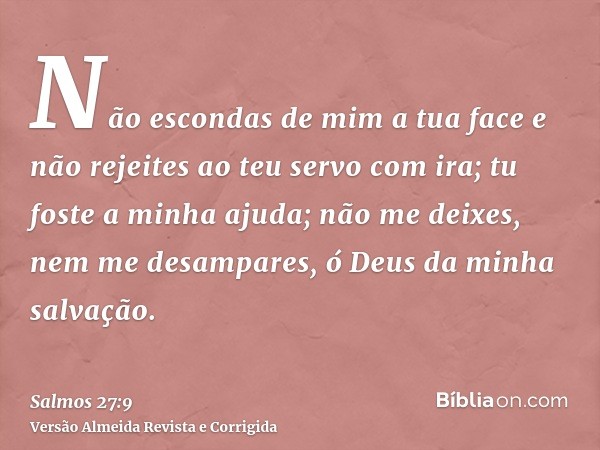 Não escondas de mim a tua face e não rejeites ao teu servo com ira; tu foste a minha ajuda; não me deixes, nem me desampares, ó Deus da minha salvação.