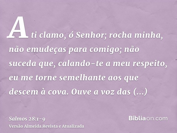 A ti clamo, ó Senhor; rocha minha, não emudeças para comigo; não suceda que, calando-te a meu respeito, eu me torne semelhante aos que descem à cova.Ouve a voz 