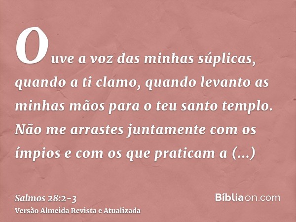 Ouve a voz das minhas súplicas, quando a ti clamo, quando levanto as minhas mãos para o teu santo templo.Não me arrastes juntamente com os ímpios e com os que p