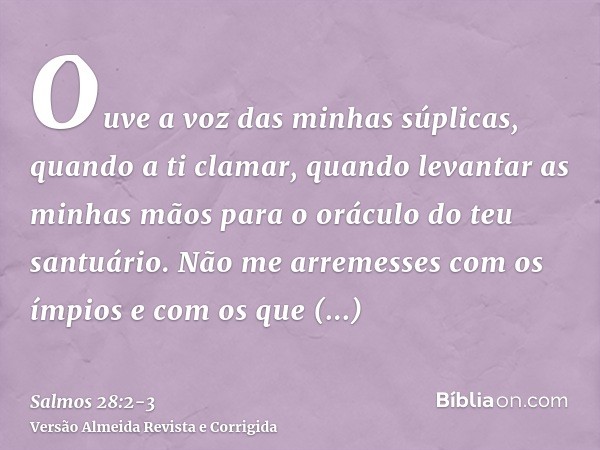 Ouve a voz das minhas súplicas, quando a ti clamar, quando levantar as minhas mãos para o oráculo do teu santuário.Não me arremesses com os ímpios e com os que 