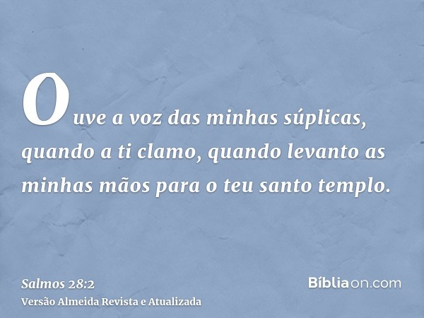 Ouve a voz das minhas súplicas, quando a ti clamo, quando levanto as minhas mãos para o teu santo templo.