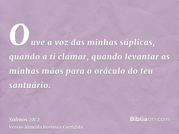 Ouve a voz das minhas súplicas, quando a ti clamar, quando levantar as minhas mãos para o oráculo do teu santuário.