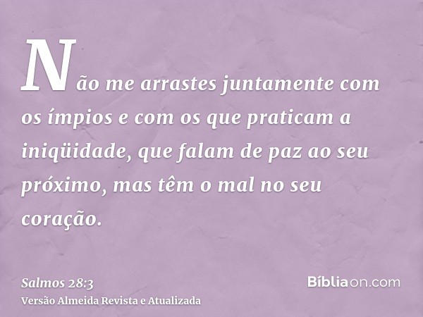 Não me arrastes juntamente com os ímpios e com os que praticam a iniqüidade, que falam de paz ao seu próximo, mas têm o mal no seu coração.