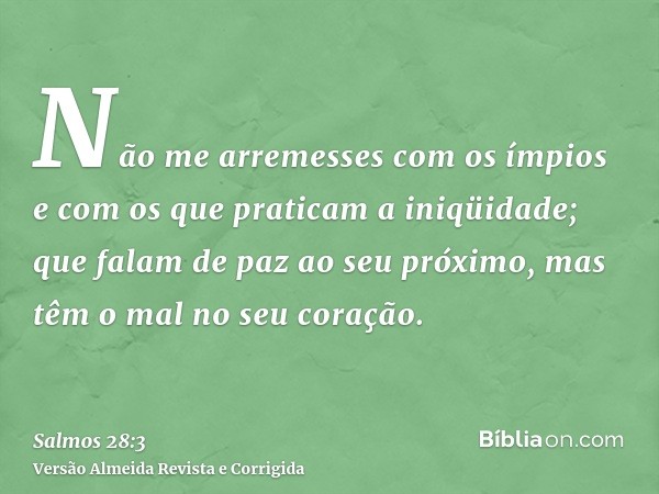 Não me arremesses com os ímpios e com os que praticam a iniqüidade; que falam de paz ao seu próximo, mas têm o mal no seu coração.