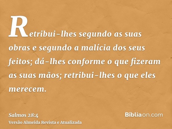 Retribui-lhes segundo as suas obras e segundo a malícia dos seus feitos; dá-lhes conforme o que fizeram as suas mãos; retribui-lhes o que eles merecem.