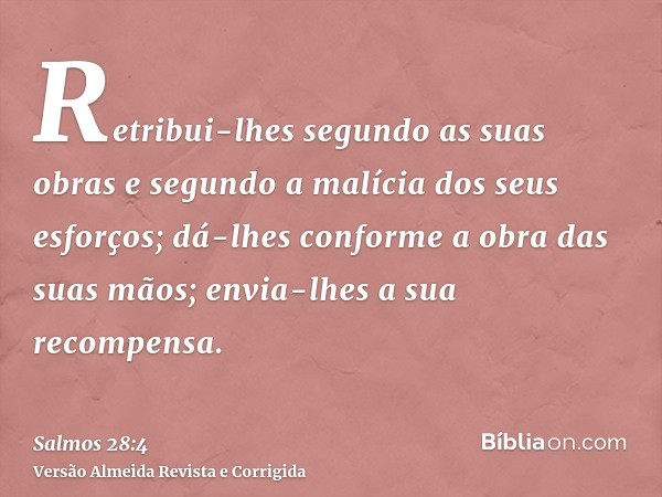 Retribui-lhes segundo as suas obras e segundo a malícia dos seus esforços; dá-lhes conforme a obra das suas mãos; envia-lhes a sua recompensa.