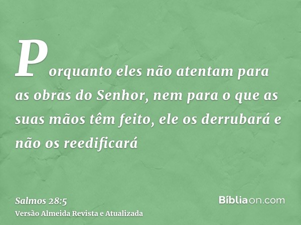 Porquanto eles não atentam para as obras do Senhor, nem para o que as suas mãos têm feito, ele os derrubará e não os reedificará