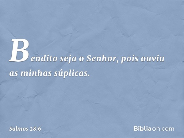 Bendito seja o Senhor,
pois ouviu as minhas súplicas. -- Salmo 28:6