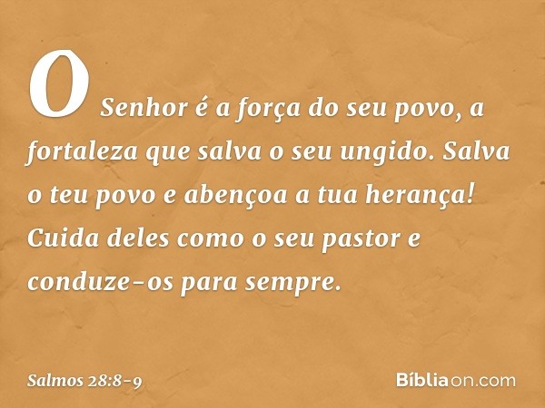 O Senhor é a força do seu povo,
a fortaleza que salva o seu ungido. Salva o teu povo e abençoa a tua herança!
Cuida deles como o seu pastor
e conduze-os para se