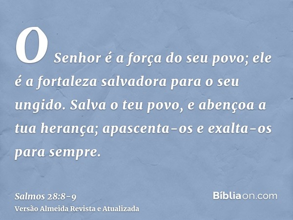 O Senhor é a força do seu povo; ele é a fortaleza salvadora para o seu ungido.Salva o teu povo, e abençoa a tua herança; apascenta-os e exalta-os para sempre.