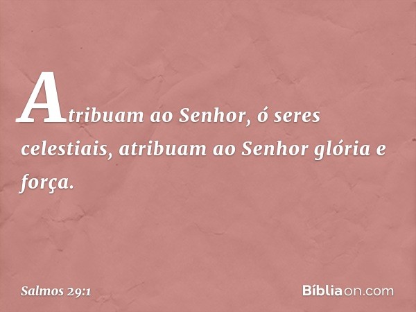 Atribuam ao Senhor, ó seres celestiais,
atribuam ao Senhor glória e força. -- Salmo 29:1