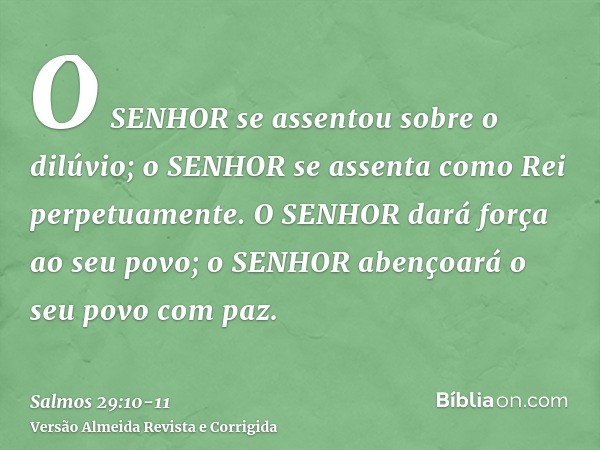 O SENHOR se assentou sobre o dilúvio; o SENHOR se assenta como Rei perpetuamente.O SENHOR dará força ao seu povo; o SENHOR abençoará o seu povo com paz.