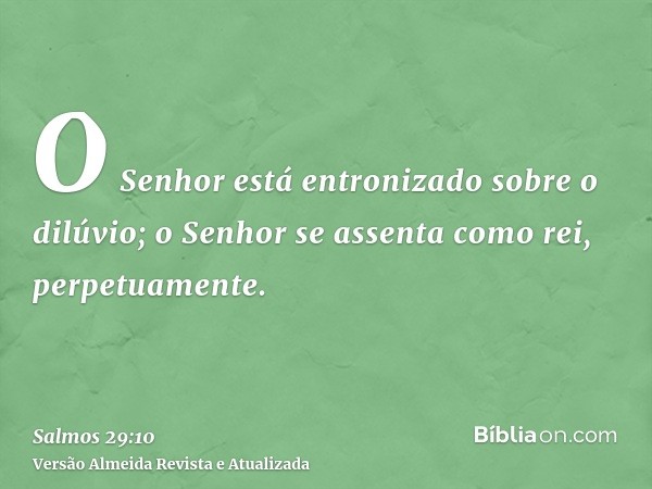 O Senhor está entronizado sobre o dilúvio; o Senhor se assenta como rei, perpetuamente.