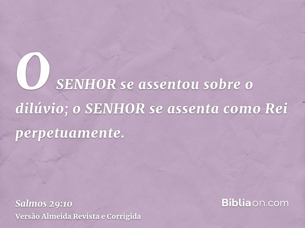 O SENHOR se assentou sobre o dilúvio; o SENHOR se assenta como Rei perpetuamente.
