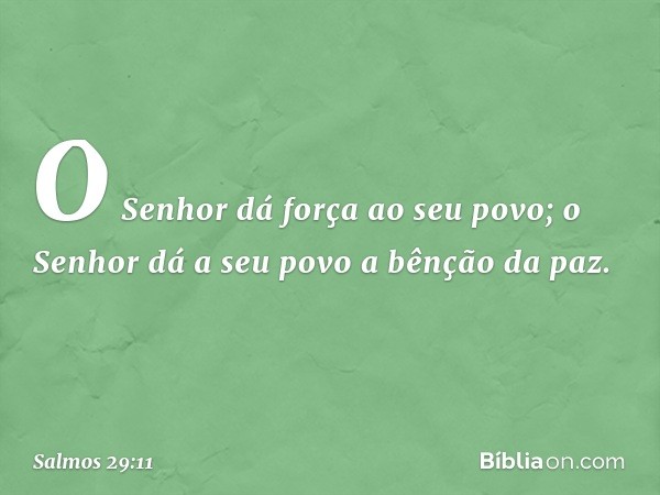 O Senhor dá força ao seu povo;
o Senhor dá a seu povo a bênção da paz. -- Salmo 29:11