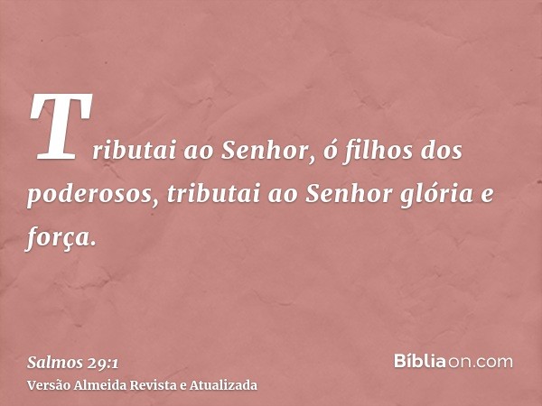 Tributai ao Senhor, ó filhos dos poderosos, tributai ao Senhor glória e força.