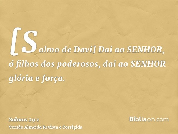 [Salmo de Davi] Dai ao SENHOR, ó filhos dos poderosos, dai ao SENHOR glória e força.