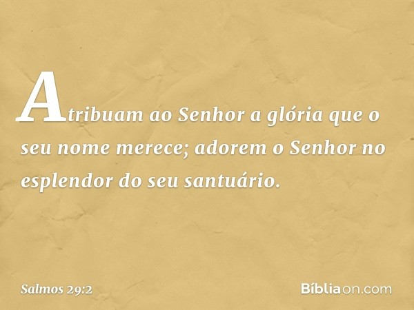 Atribuam ao Senhor
a glória que o seu nome merece;
adorem o Senhor
no esplendor do seu santuário. -- Salmo 29:2