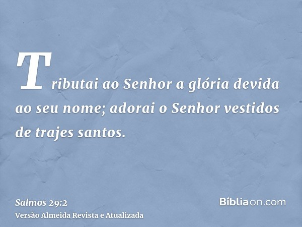 Tributai ao Senhor a glória devida ao seu nome; adorai o Senhor vestidos de trajes santos.