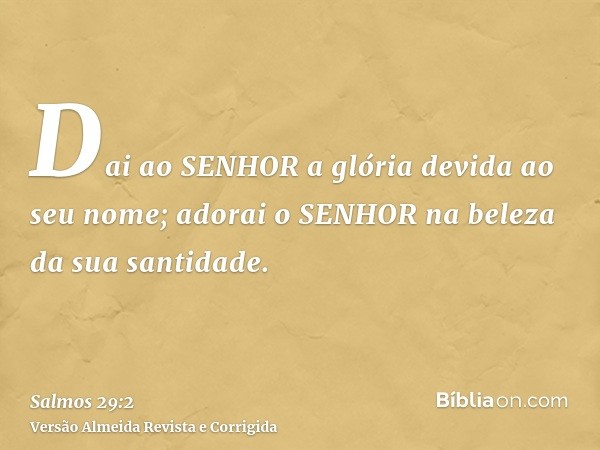 Dai ao SENHOR a glória devida ao seu nome; adorai o SENHOR na beleza da sua santidade.