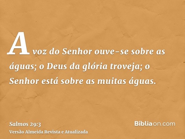 A voz do Senhor ouve-se sobre as águas; o Deus da glória troveja; o Senhor está sobre as muitas águas.