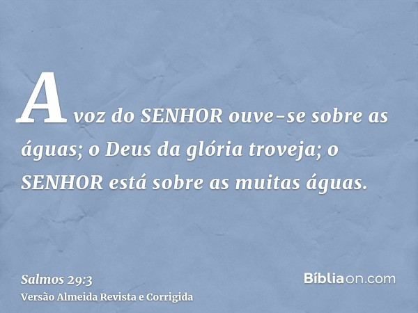 A voz do SENHOR ouve-se sobre as águas; o Deus da glória troveja; o SENHOR está sobre as muitas águas.