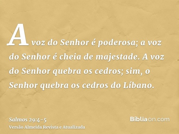 A voz do Senhor é poderosa; a voz do Senhor é cheia de majestade.A voz do Senhor quebra os cedros; sim, o Senhor quebra os cedros do Líbano.