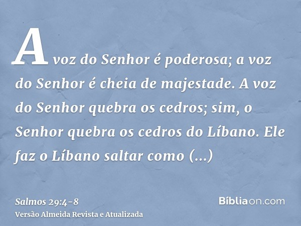 A voz do Senhor é poderosa; a voz do Senhor é cheia de majestade.A voz do Senhor quebra os cedros; sim, o Senhor quebra os cedros do Líbano.Ele faz o Líbano sal