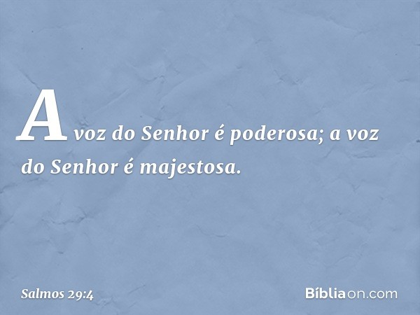 A voz do Senhor é poderosa;
a voz do Senhor é majestosa. -- Salmo 29:4