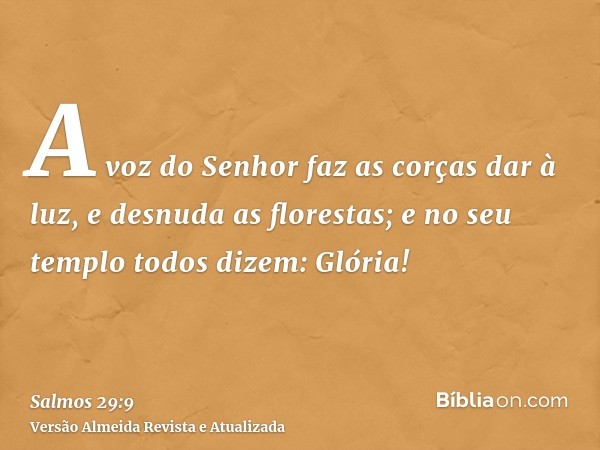 A voz do Senhor faz as corças dar à luz, e desnuda as florestas; e no seu templo todos dizem: Glória!