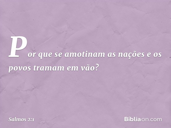 Por que se amotinam as nações
e os povos tramam em vão? -- Salmo 2:1