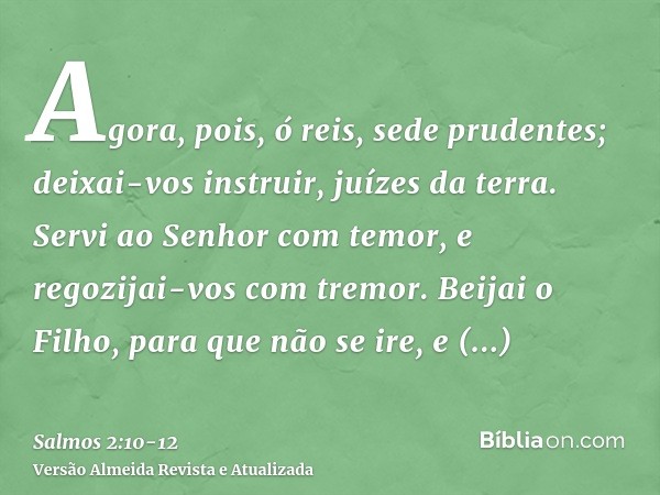 Agora, pois, ó reis, sede prudentes; deixai-vos instruir, juízes da terra.Servi ao Senhor com temor, e regozijai-vos com tremor.Beijai o Filho, para que não se 