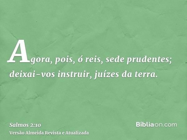 Agora, pois, ó reis, sede prudentes; deixai-vos instruir, juízes da terra.