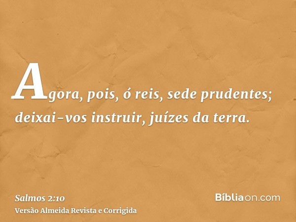 Agora, pois, ó reis, sede prudentes; deixai-vos instruir, juízes da terra.