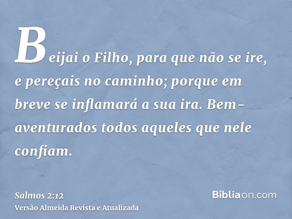 Beijai o Filho, para que não se ire, e pereçais no caminho; porque em breve se inflamará a sua ira. Bem-aventurados todos aqueles que nele confiam.