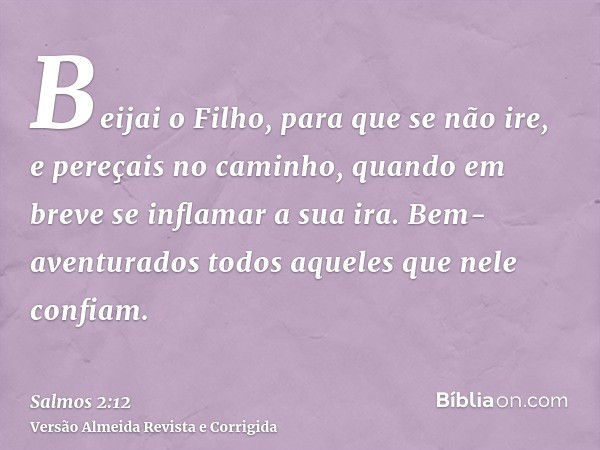 Beijai o Filho, para que se não ire, e pereçais no caminho, quando em breve se inflamar a sua ira. Bem-aventurados todos aqueles que nele confiam.