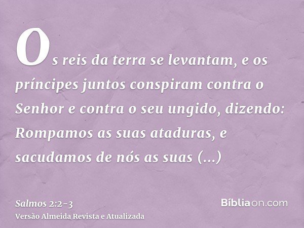 Os reis da terra se levantam, e os príncipes juntos conspiram contra o Senhor e contra o seu ungido, dizendo:Rompamos as suas ataduras, e sacudamos de nós as su