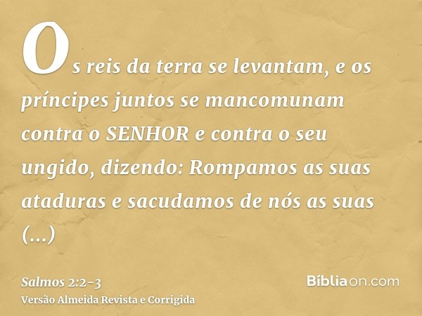 Os reis da terra se levantam, e os príncipes juntos se mancomunam contra o SENHOR e contra o seu ungido, dizendo:Rompamos as suas ataduras e sacudamos de nós as