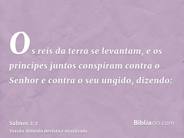 Os reis da terra se levantam, e os príncipes juntos conspiram contra o Senhor e contra o seu ungido, dizendo: