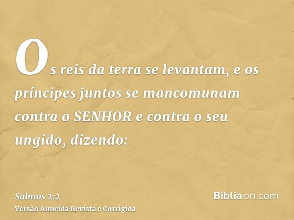 Os reis da terra se levantam, e os príncipes juntos se mancomunam contra o SENHOR e contra o seu ungido, dizendo: