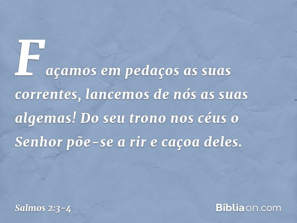 "Façamos em pedaços as suas correntes,
lancemos de nós as suas algemas!" Do seu trono nos céus o Senhor põe-se a rir e caçoa deles. -- Salmo 2:3-4