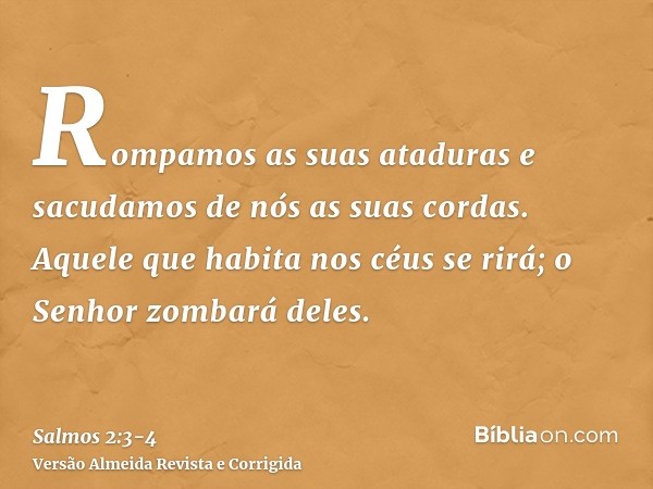 Rompamos as suas ataduras e sacudamos de nós as suas cordas.Aquele que habita nos céus se rirá; o Senhor zombará deles.