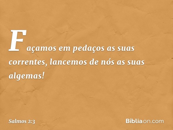 "Façamos em pedaços as suas correntes,
lancemos de nós as suas algemas!" -- Salmo 2:3