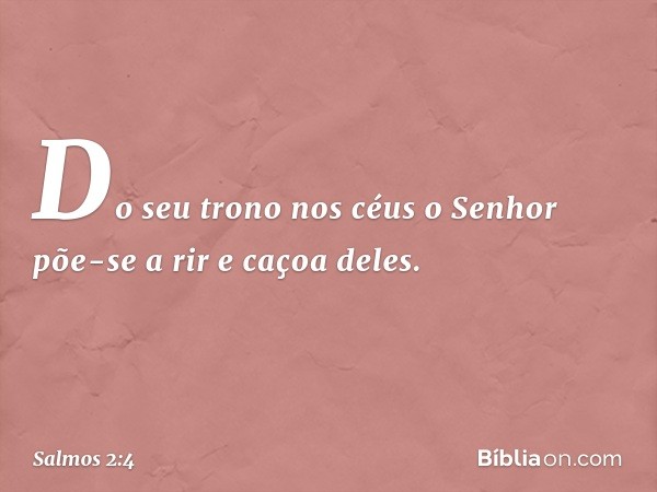 Do seu trono nos céus o Senhor põe-se a rir e caçoa deles. -- Salmo 2:4