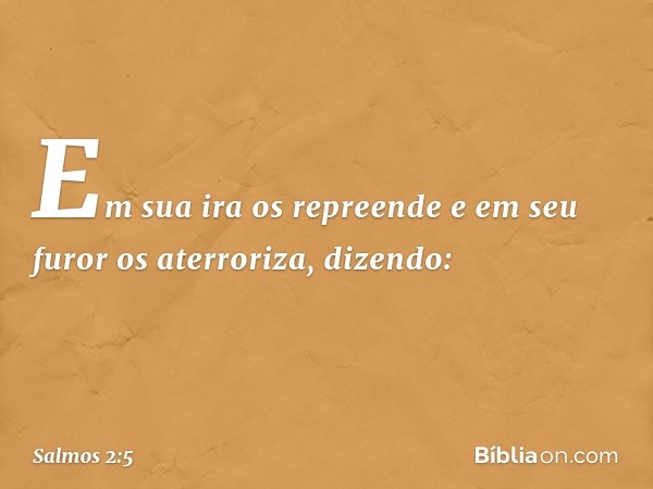 Em sua ira os repreende
e em seu furor os aterroriza, dizendo: -- Salmo 2:5