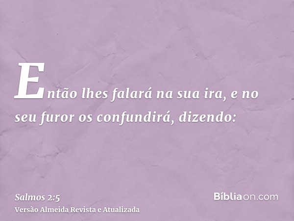 Então lhes falará na sua ira, e no seu furor os confundirá, dizendo: